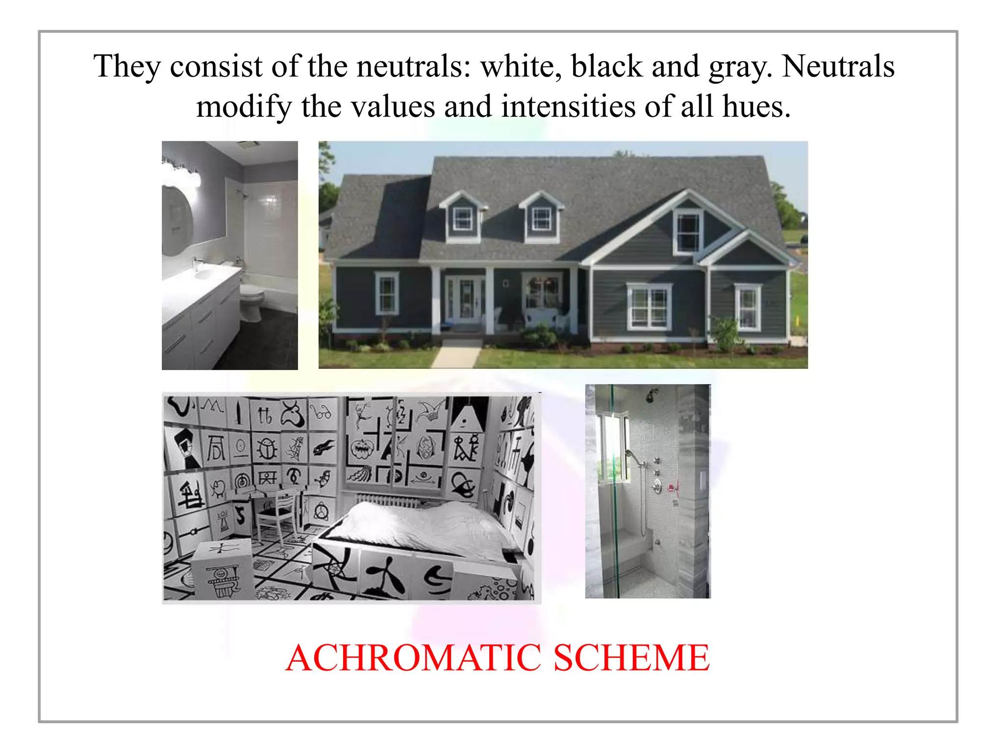 ACHROMATIC SCHEME
They consist of the neutrals: white, black and gray. Neutrals
modify the values and intensities of all hues.
 