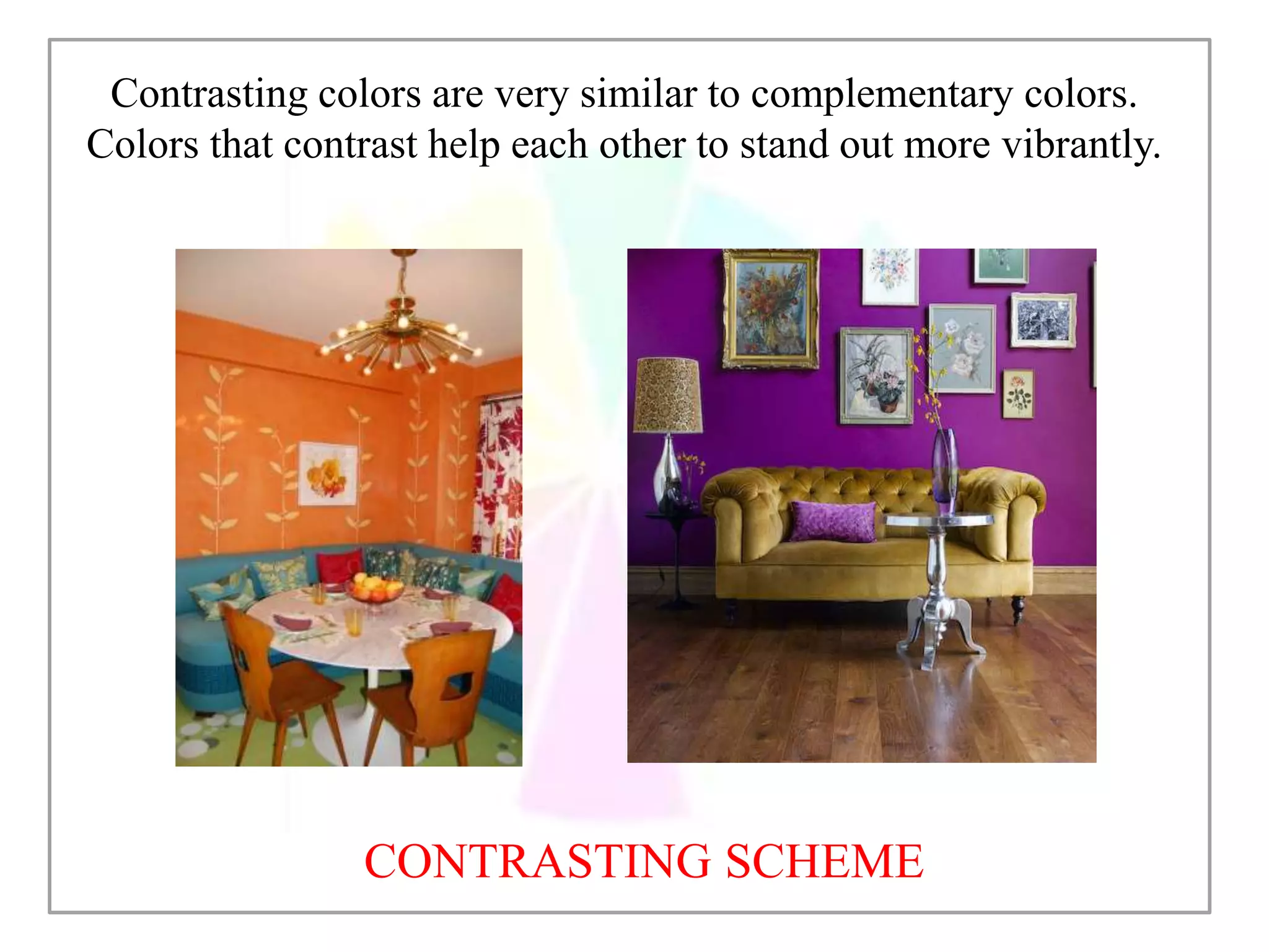 CONTRASTING SCHEME
Contrasting colors are very similar to complementary colors.
Colors that contrast help each other to stand out more vibrantly.
 