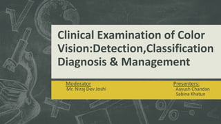 Clinical Examination of Color
Vision:Detection,Classification
Diagnosis & Management
Moderator Presenters:
Mr. Niraj Dev Joshi Aayush Chandan
Sabina Khatun
 