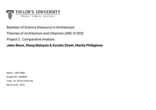 Bachelor of Science (Honours) in Architecture
Theories of Architecture and Urbanism (ARC 61303)
Project 2 : Comparative Analysis
Jalan Besar, Klang Malaysia & Escolta Street, Manila Philippines
Name : TAN YANG
Student ID : 0328025
Tutor : Ar. Prince Favis Isip
Word count : 2072
 