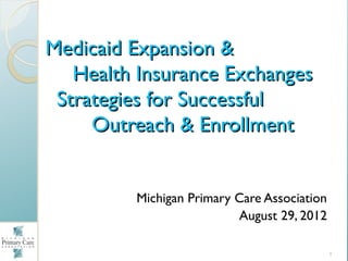 Medicaid Expansion &
   Health Insurance Exchanges
 Strategies for Successful
     Outreach & Enrollment


         Michigan Primary Care Association
                          August 29, 2012

                                             1
 