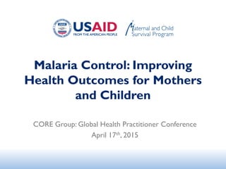 Malaria Control: Improving
Health Outcomes for Mothers
and Children
CORE Group: Global Health Practitioner Conference
April 17th, 2015
 