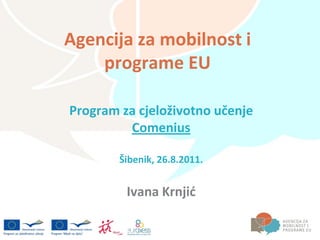 Agencija za mobilnost i
    programe EU

Program za cjeloživotno učenje
         Comenius

        Šibenik, 26.8.2011.


         Ivana Krnjid
 
