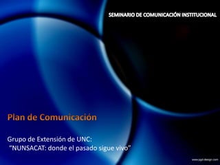 SEMINARIO DE COMUNICACIÓN INSTITUCIONAL Plan de Comunicación Grupo de Extensión de UNC: “NUNSACAT: donde el pasado sigue vivo” 