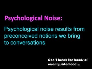Psychological Noise:Psychological noise results frompreconceived notions we bringto conversationsCant break the bonds of sorority sisterhood
