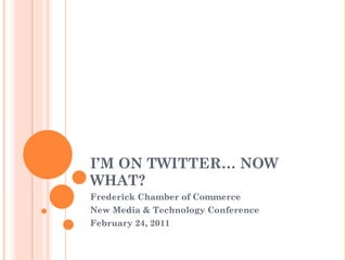I’M ON TWITTER… NOW WHAT? Frederick Chamber of Commerce New Media & Technology Conference February 24, 2011 