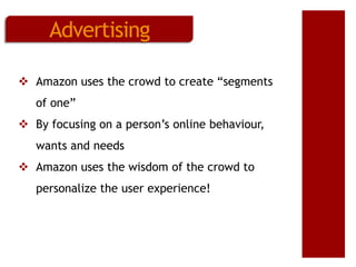 Advertising
 Amazon uses the crowd to create “segments
of one”
 By focusing on a person’s online behaviour,

wants and needs
 Amazon uses the wisdom of the crowd to
personalize the user experience!

 