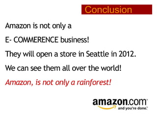 Conclusion
Amazon is not only a

E- COMMERENCE business!
They will open a store in Seattle in 2012.

We can see them all over the world!
Amazon, is not only a rainforest!

 