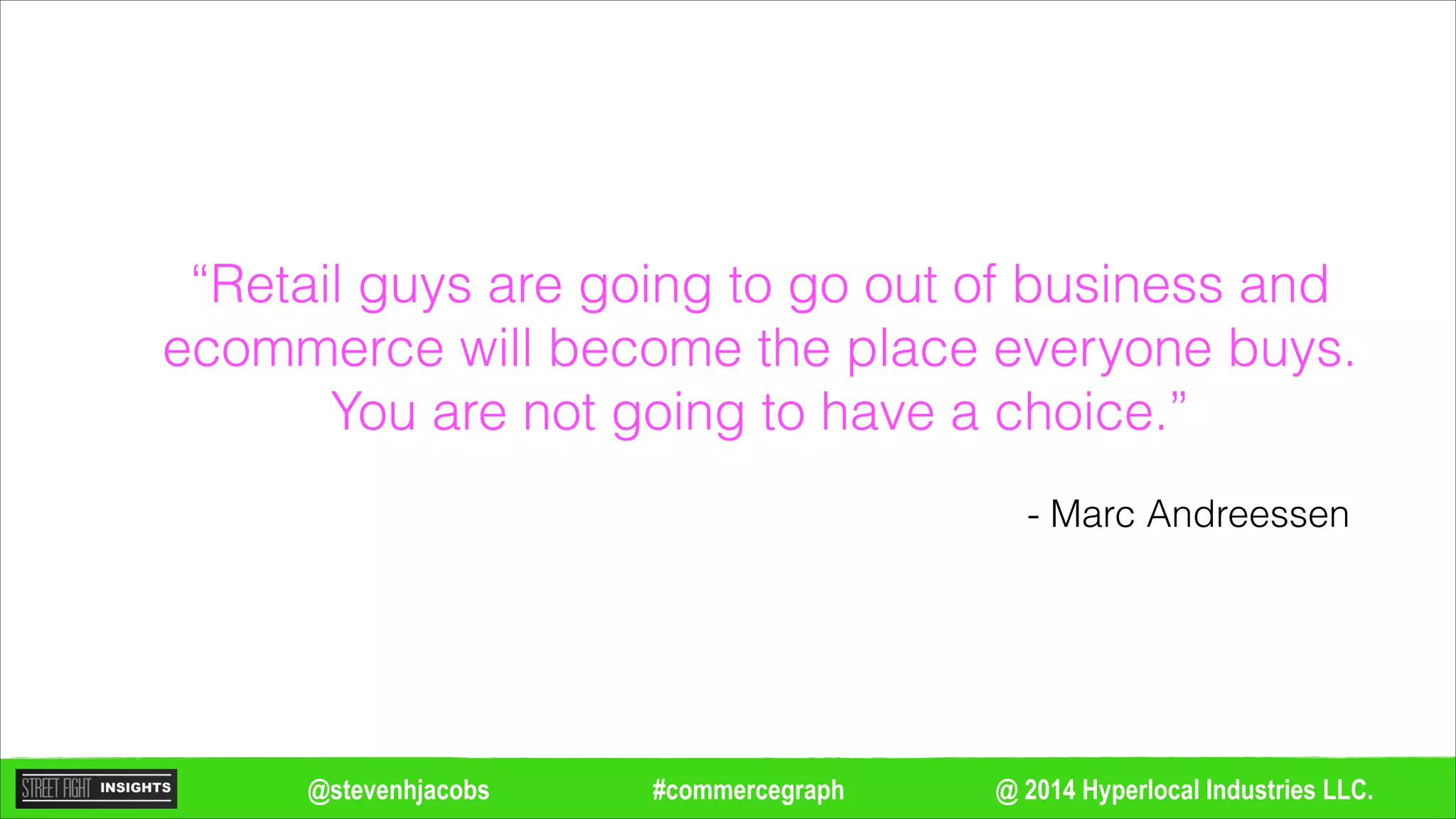 @ 2014 Hyperlocal Industries LLC.#commercegraph@stevenhjacobs
“Retail guys are going to go out of business and
ecommerce will become the place everyone buys.
You are not going to have a choice.”
- Marc Andreessen
 