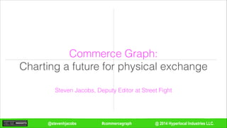 @ 2014 Hyperlocal Industries LLC.#commercegraph@stevenhjacobs
Commerce Graph:
Charting a future for physical exchange
Steven Jacobs, Deputy Editor at Street Fight
 