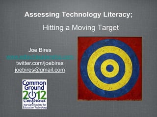 Assessing Technology Literacy;
             Hitting a Moving Target

         Joe Bires
www.edtechleadership.com
   twitter.com/joebires
  joebires@gmail.com
 