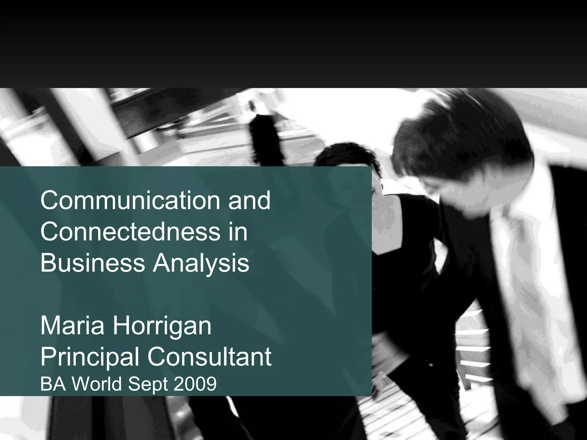 Communication and Connectedness in Business Analysis Maria Horrigan Principal Consultant BA World Sept 2009