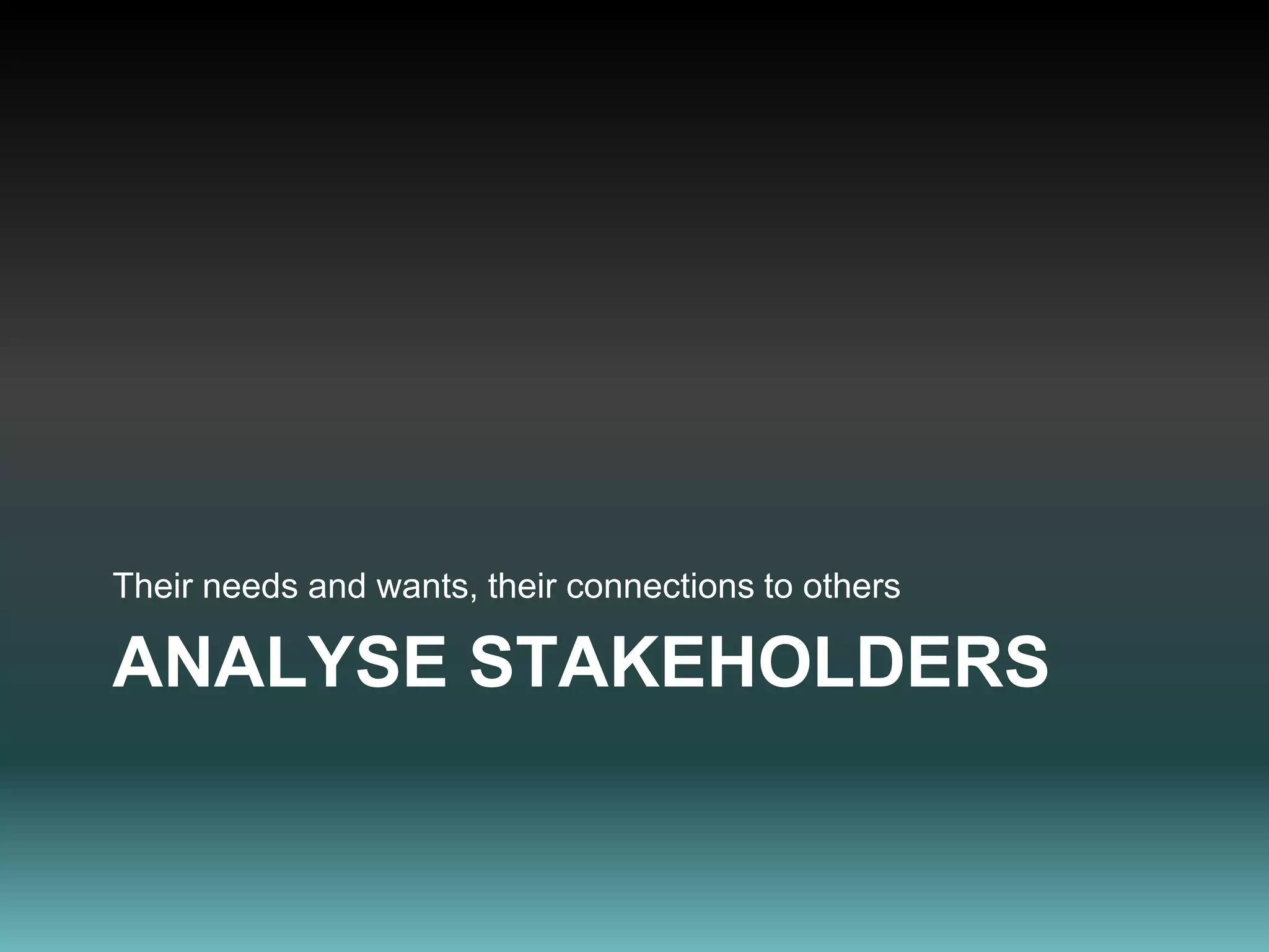 analyse stakeholdersTheir needs and wants, their connections to others