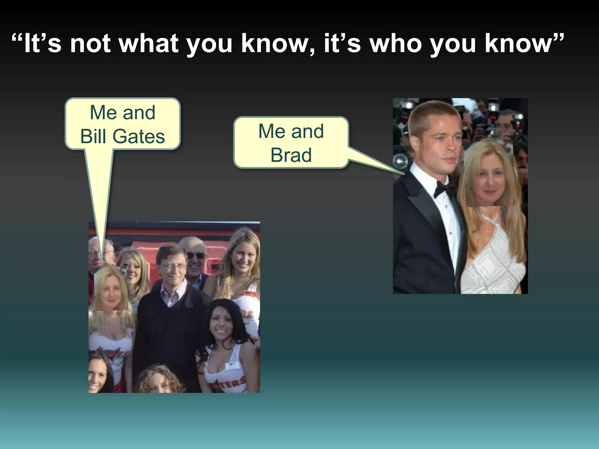 “It’s not what you know, it’s who you know”Me and Bill GatesMe and Brad