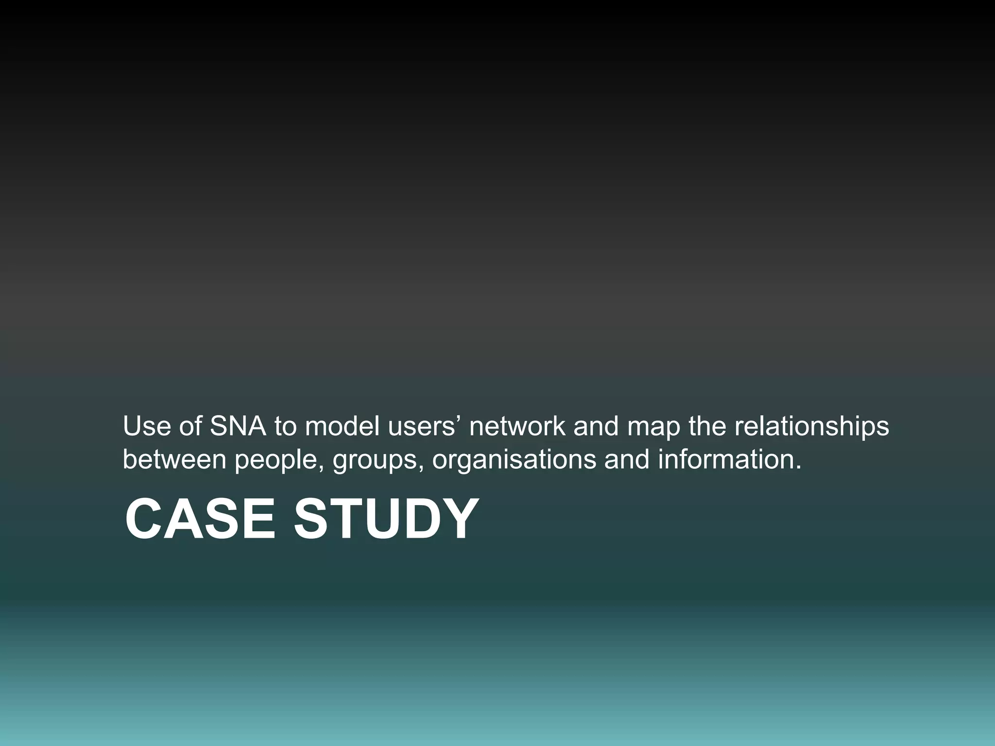 Use of SNA to model users’ network and map the relationships between people, groups, organisations and information.Case Study 