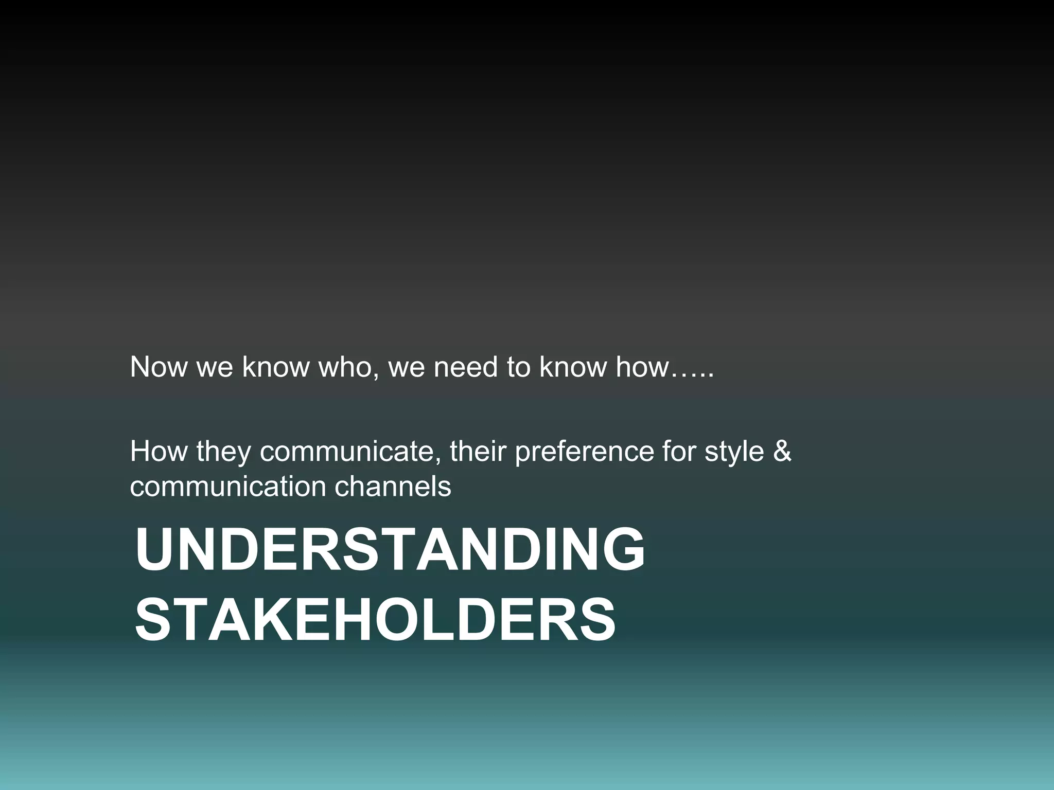 Now we know who, we need to know how…..How they communicate, their preference for style & communication channelsUnderstanding stakeholders