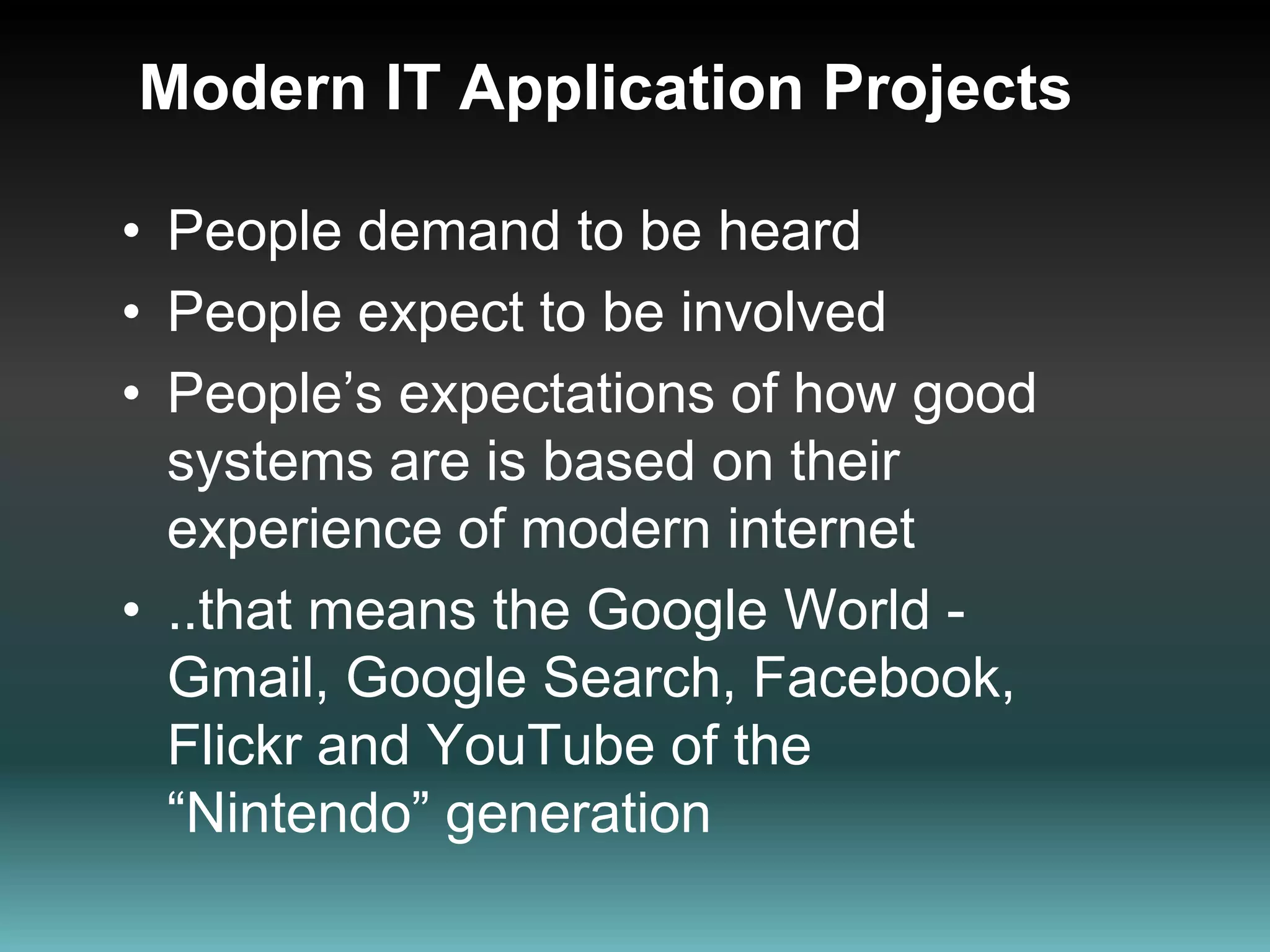 Modern IT Application ProjectsPeople demand to be heardPeople expect to be involvedPeople’s expectations of how good systems are is based on their experience of modern internet ..that means the Google World - Gmail, Google Search, Facebook, Flickr and YouTube of the  “Nintendo” generation
