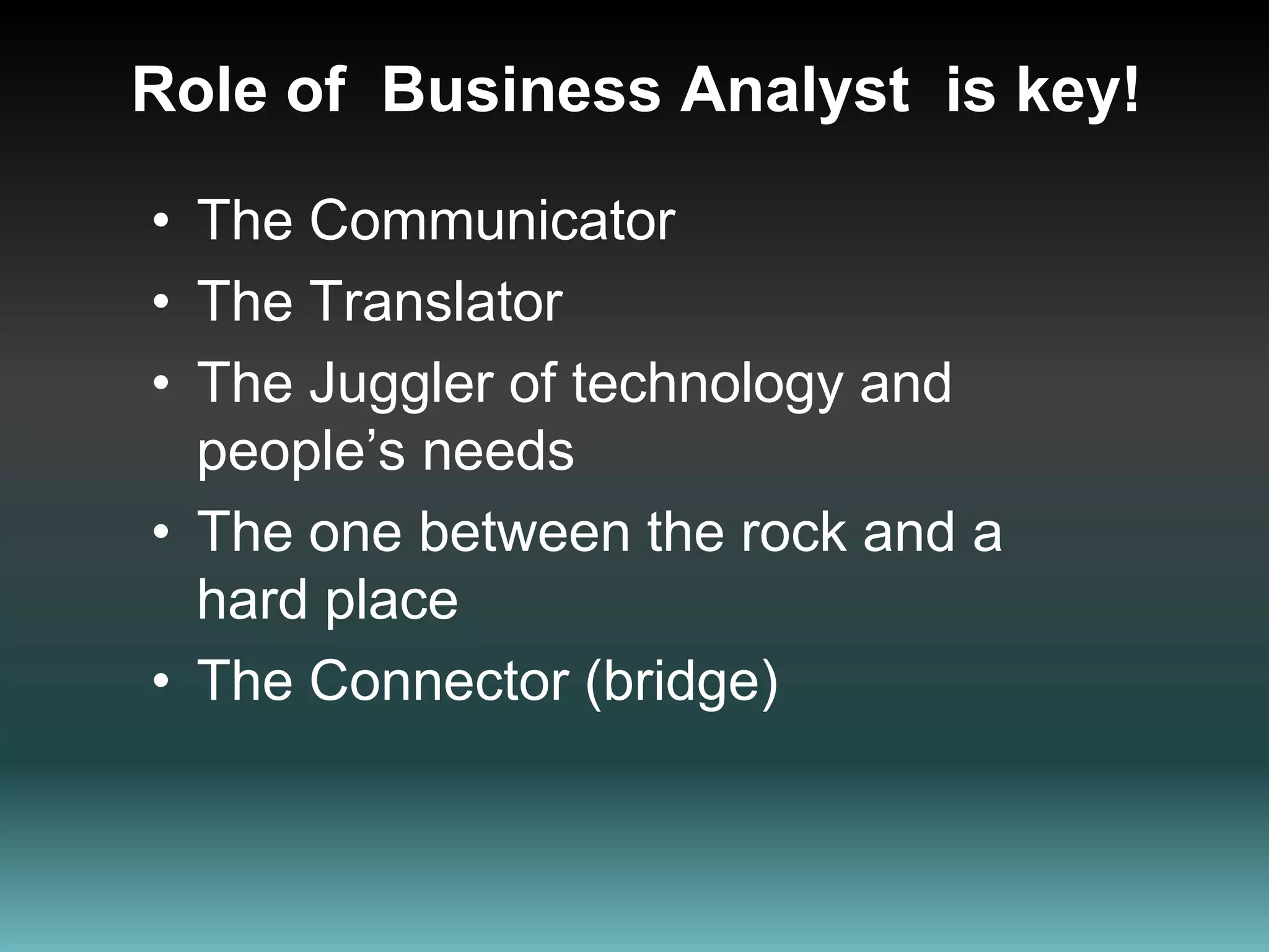 Role of  Business Analyst  is key!The Communicator The TranslatorThe Juggler of technology and people’s needsThe one between the rock and a hard placeThe Connector (bridge)