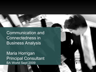 Communication and Connectedness in Business Analysis Maria Horrigan Principal Consultant BA World Sept 2009 