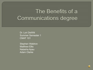 The Benefits of a Communications degree  Dr. Lori DeWitt Summer Semester 1 CMAT 101 Stephen Waldron Matthew Ellis Natasha Apau Adam Clarke 