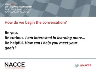 How do we begin the conversation?
Be you.
Be curious. I am interested in learning more…
Be helpful. How can I help you meet your
goals?
 