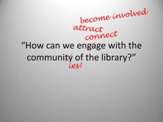 “How can we engage with the
community of the library?”

 