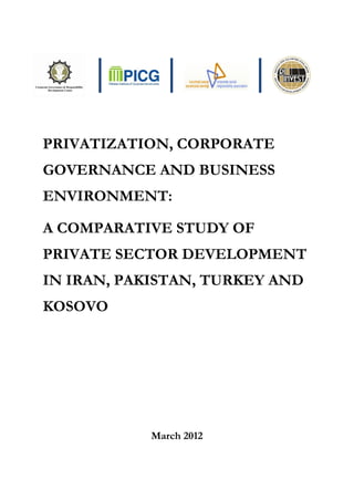 │ │ │
PRIVATIZATION, CORPORATE
GOVERNANCE AND BUSINESS
ENVIRONMENT:
A COMPARATIVE STUDY OF
PRIVATE SECTOR DEVELOPMENT
IN IRAN, PAKISTAN, TURKEY AND
KOSOVO
March 2012
 