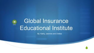 S
Global Insurance
Educational Institute
By: Kathy, Jasmine and Chelsa
 