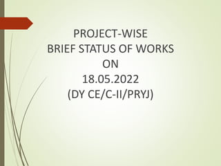 PROJECT-WISE
BRIEF STATUS OF WORKS
ON
18.05.2022
(DY CE/C-II/PRYJ)
 