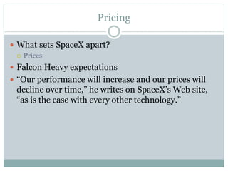 Pricing

 What sets SpaceX apart?
   Prices

 Falcon Heavy expectations
 ―Our performance will increase and our prices will
 decline over time,‖ he writes on SpaceX‘s Web site,
 ―as is the case with every other technology.‖
 