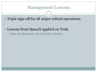 Management Lessons

 Triple sign-off for all major critical operations


 Lessons from SpaceX applied on Tesla
   Only all aluminum car in North America
 