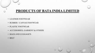 PRODUCTS OF BATA INDIA LIMITED
• LEATHER FOOTWEAR
• RUBBER / CANVAS FOOTWEAR
• PLASTIC FOOTWEAR
• ACCESSORIES, GARMENT & OTHERS
• BAGS AND LUGGAGE'S
• BELT
 