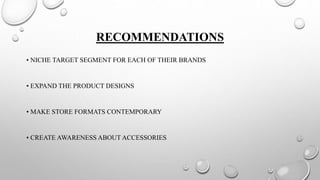 RECOMMENDATIONS
• NICHE TARGET SEGMENT FOR EACH OF THEIR BRANDS
• EXPAND THE PRODUCT DESIGNS
• MAKE STORE FORMATS CONTEMPORARY
• CREATE AWARENESS ABOUT ACCESSORIES
 
