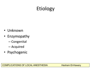 COMPLICATIONS OF LOCAL ANESTHESIA Hesham El-Hawary
EJology	
  	
  
•  Unknown	
  	
  
•  Enzymopathy	
  
– Congenital	
  
...