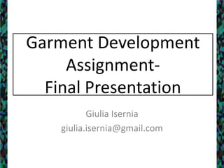 Garment Development Assignment- Final Presentation Giulia Isernia giulia.isernia@gmail.com 