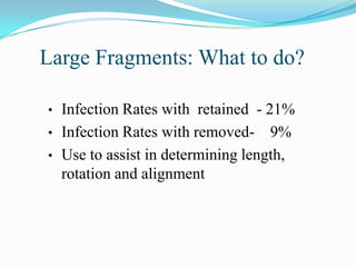 Large Fragments: What to do?

•   Infection Rates with retained - 21%
•   Infection Rates with removed- 9%
•   Use to assist in determining length,
    rotation and alignment
 