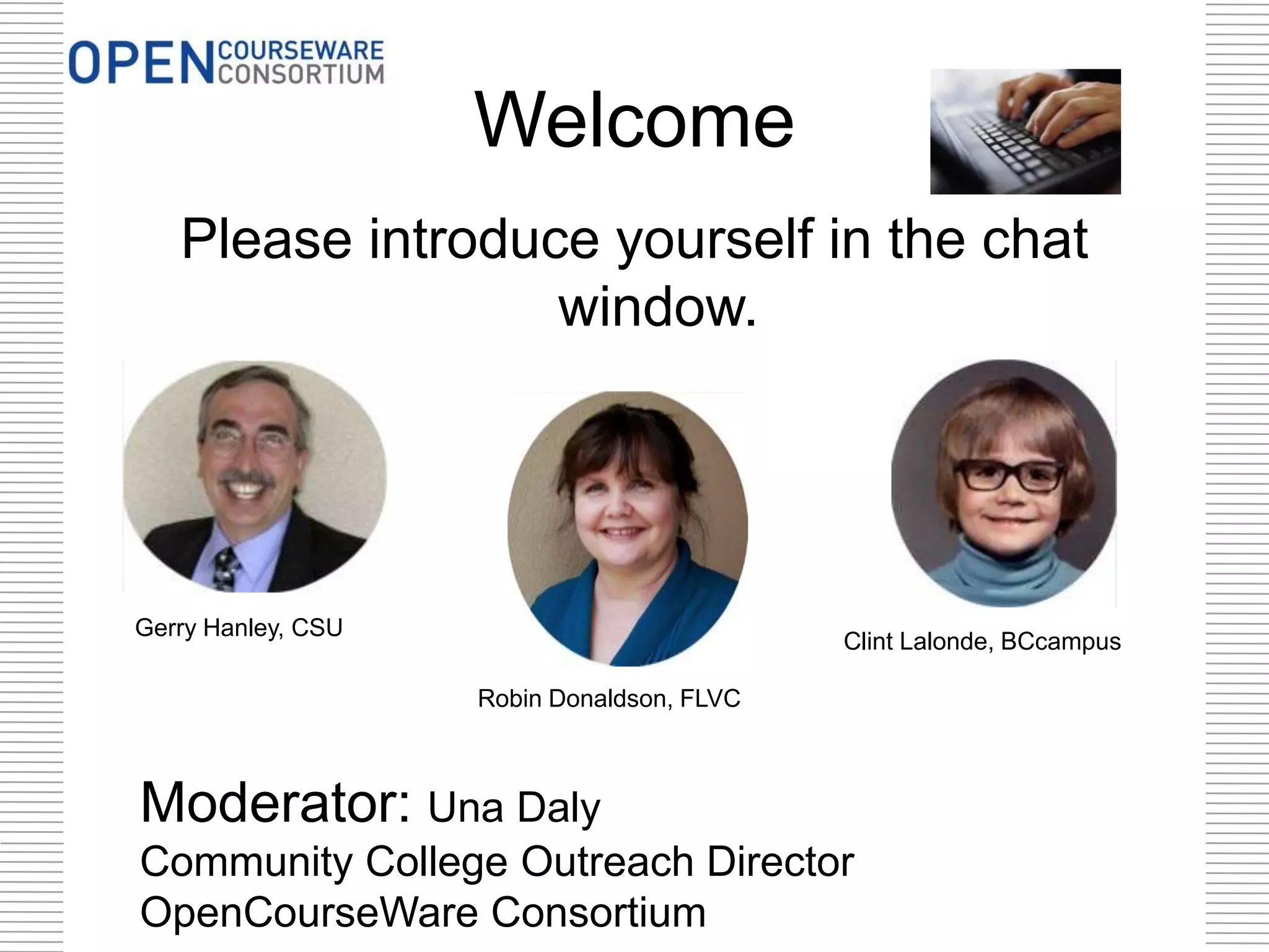 Welcome
Please introduce yourself in the chat
window.

Gerry Hanley, CSU

Clint Lalonde, BCcampus
Robin Donaldson, FLVC

Moderator: Una Daly
Community College Outreach Director
OpenCourseWare Consortium

 