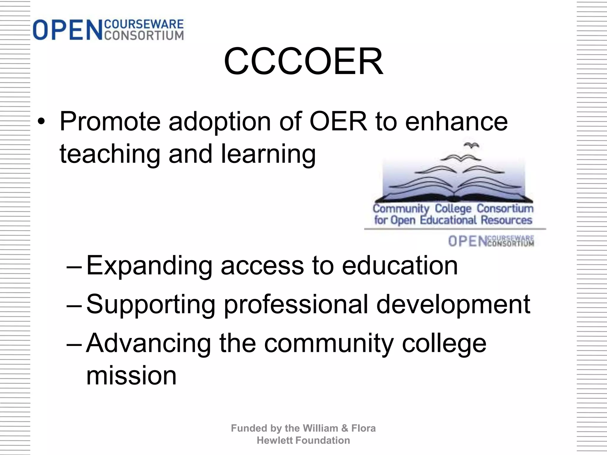 CCCOER
• Promote adoption of OER to enhance
teaching and learning

– Expanding access to education
– Supporting professional development
– Advancing the community college
mission
Funded by the William & Flora
Hewlett Foundation

 