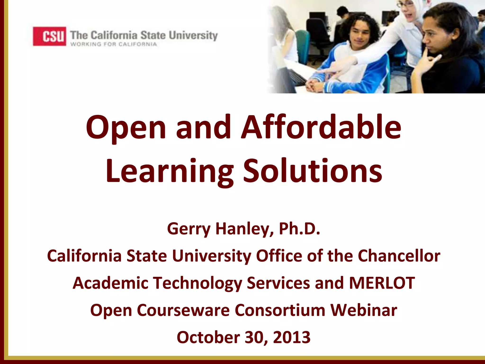 Open and Affordable
Learning Solutions
Gerry Hanley, Ph.D.
California State University Office of the Chancellor
Academic Technology Services and MERLOT
Open Courseware Consortium Webinar
October 30, 2013

 