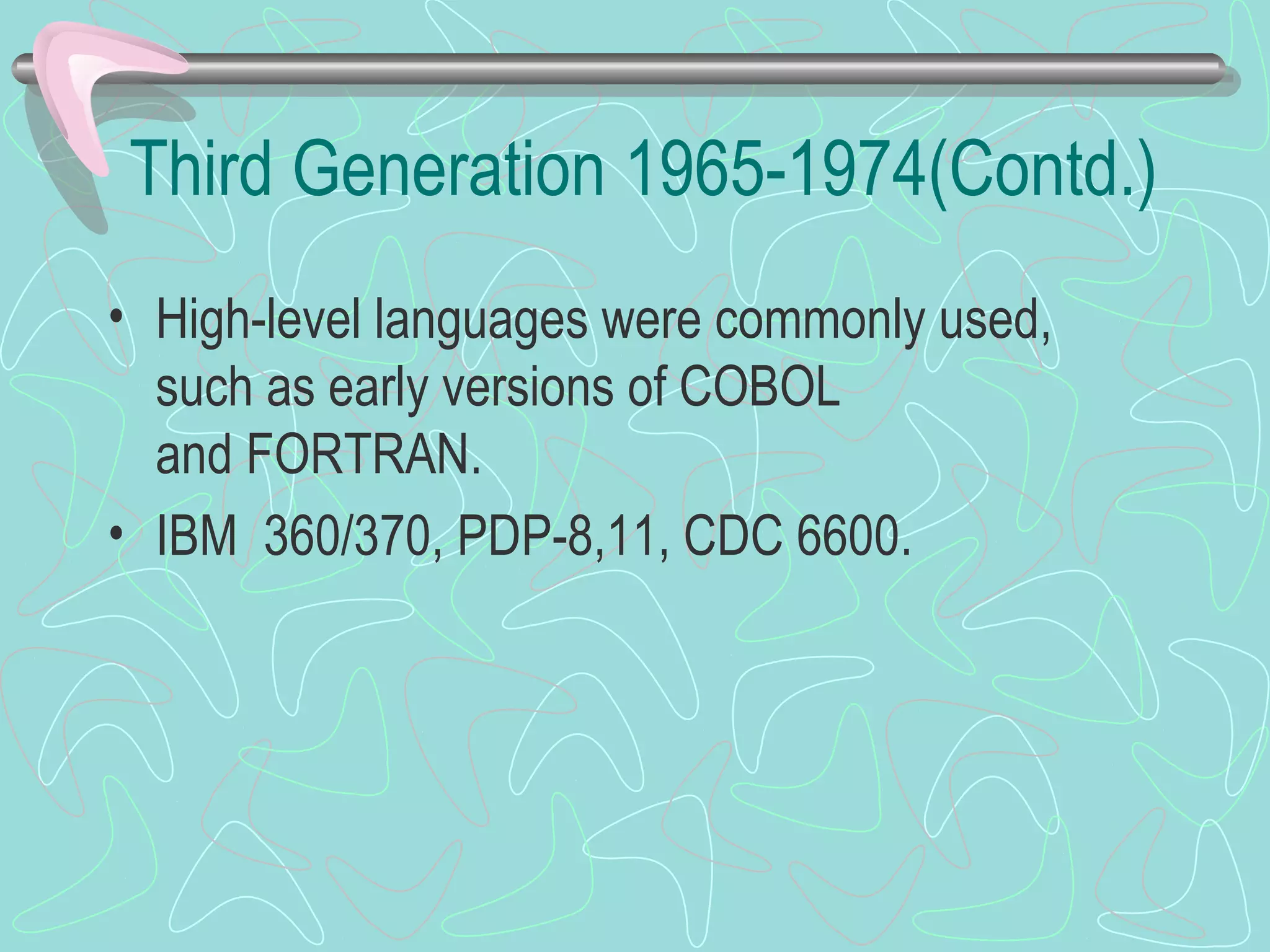 Third Generation 1965-1974(Contd.)
• High-level languages were commonly used,
such as early versions of COBOL
and FORTRAN.
• IBM 360/370, PDP-8,11, CDC 6600.
 