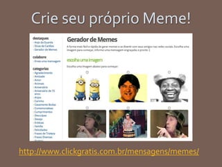 Crie seu próprio Meme!
http://www.clickgratis.com.br/mensagens/memes/
 