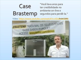 Case
Brastemp
Vídeo: https://www.youtube.com/watch?v=riOvEe0wqUQ
“Você leva anos para
ter credibilidade no
ambiente on-line e
segundos para perdê-la.”
AndréTelles
 
