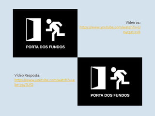 Vídeo 01:
https://www.youtube.com/watch?v=U
n4r52t-cuk
Vídeo Resposta:
https://www.youtube.com/watch?v=e
be-3s4TLfQ
 