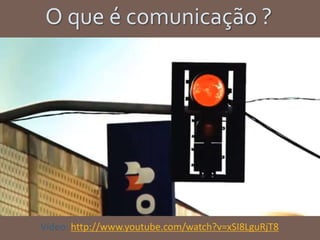 Vídeo: http://www.youtube.com/watch?v=xSI8LguRjT8
O que é comunicação ?
 