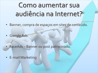 Como aumentar sua
audiência na Internet?
• Banner, compra de espaços em sites de conteúdo.
• Google Ads.
• FaceAds – Banner ou post patrocinado.
• E-mail Marketing
 