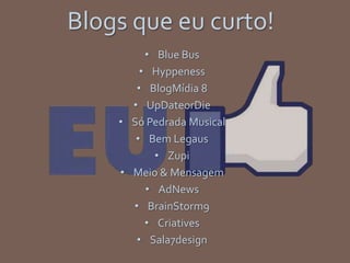 Blogs que eu curto!
• Blue Bus
• Hyppeness
• BlogMídia 8
• UpDateorDie
• Só Pedrada Musical
• Bem Legaus
• Zupi
• Meio & Mensagem
• AdNews
• BrainStorm9
• Criatives
• Sala7design
 