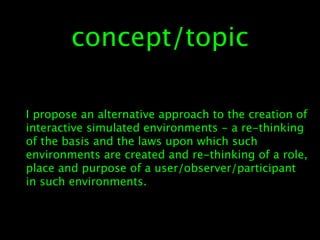 concept/topic

I propose an alternative approach to the creation of
interactive simulated environments - a re-thinking
of ...