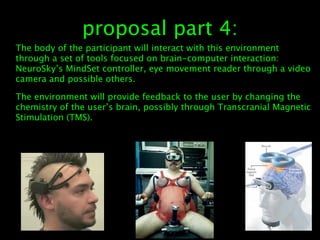 proposal part 4:
The body of the participant will interact with this environment
through a set of tools focused on brain-c...