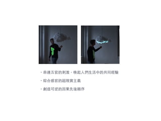 ・串連五官的刺激，喚起⼈人們⽣生活中的共同經驗
・綜合感官的超現實主義
・創造可逆的因果先後順序
 