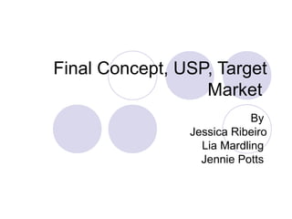 Final Concept, USP, Target 
                  Market 
                            By 
                Jessica Ribeiro
                  Lia Mardling 
                  Jennie Potts 
 